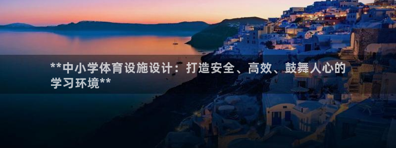 意昂3娱乐平台：**中小学体育设施设计：打造安全、高效、鼓舞